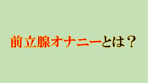 前立腺 エッチ|前立腺オナニーとは？気持ちいいやり方と開発方法！ 